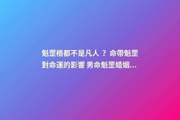魁罡格都不是凡人？命帶魁罡對命運的影響 男命魁罡婚姻，男人八字有魁罡什么意思-第1張-觀點-玄機派